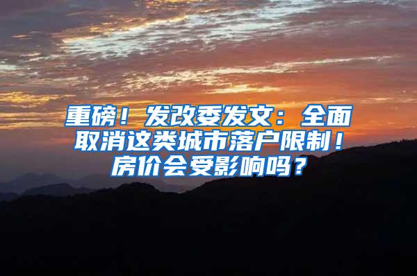 重磅！发改委发文：全面取消这类城市落户限制！房价会受影响吗？