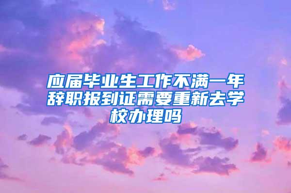 应届毕业生工作不满一年辞职报到证需要重新去学校办理吗