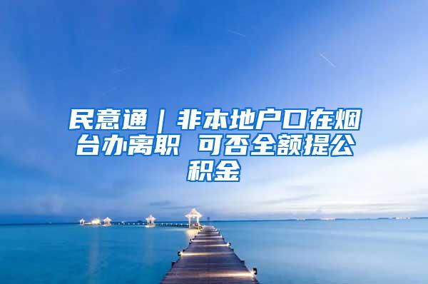 民意通｜非本地户口在烟台办离职 可否全额提公积金