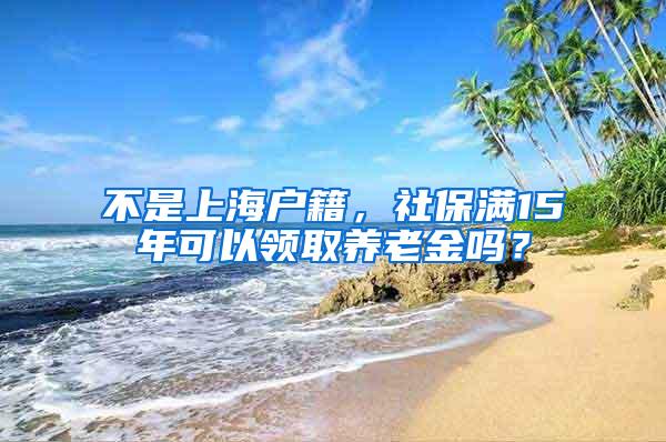 不是上海户籍，社保满15年可以领取养老金吗？