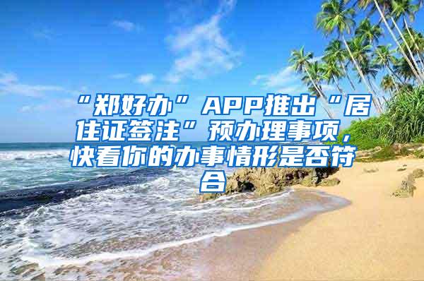 “郑好办”APP推出“居住证签注”预办理事项，快看你的办事情形是否符合