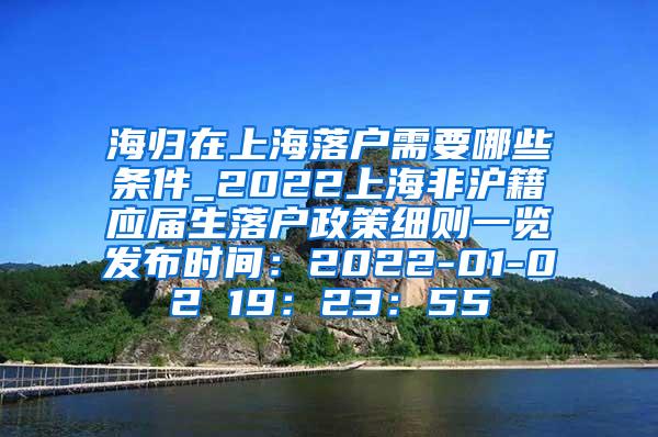 海归在上海落户需要哪些条件_2022上海非沪籍应届生落户政策细则一览发布时间：2022-01-02 19：23：55