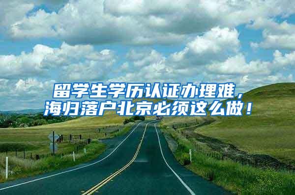 留学生学历认证办理难，海归落户北京必须这么做！