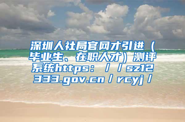 深圳人社局官网才引进（毕业生、在职人才）测评系统https：／／sz12333.gov.cn／rcyj／