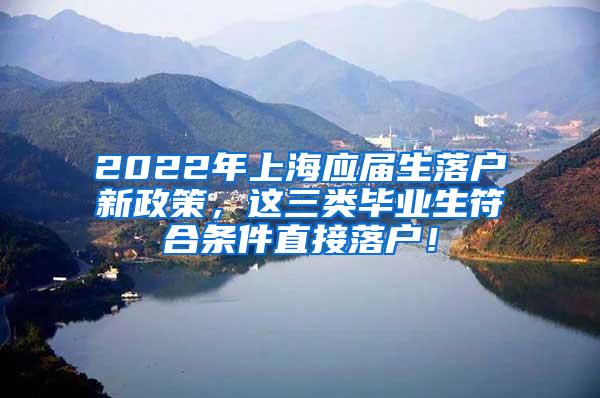 2022年上海应届生落户新政策，这三类毕业生符合条件直接落户！