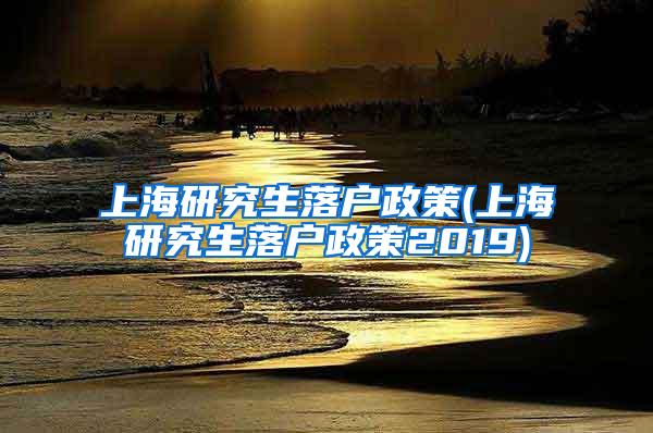 上海研究生落户政策(上海研究生落户政策2019)