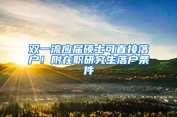 双一流应届硕士可直接落户！附在职研究生落户条件