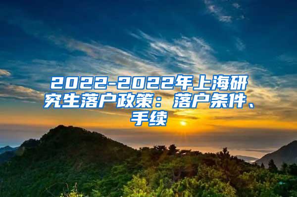 2022-2022年上海研究生落户政策：落户条件、手续