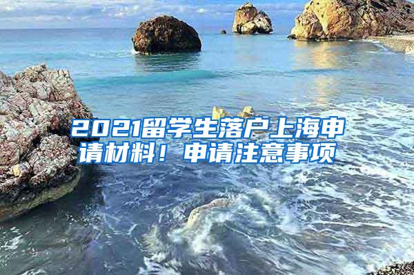 2021留学生落户上海申请材料！申请注意事项