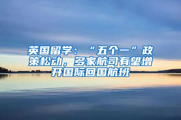 英国留学：“五个一”政策松动，多家航司有望增开国际回国航班