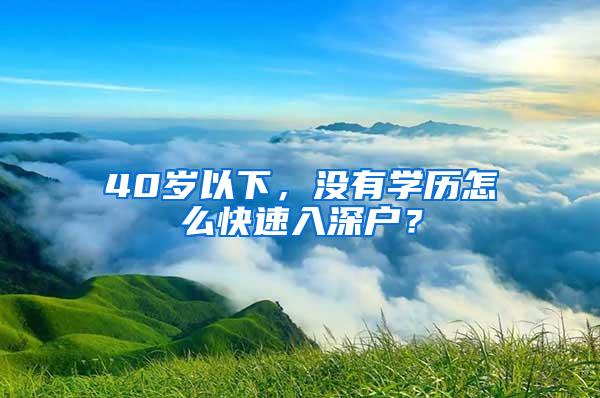 40岁以下，没有学历怎么快速入深户？