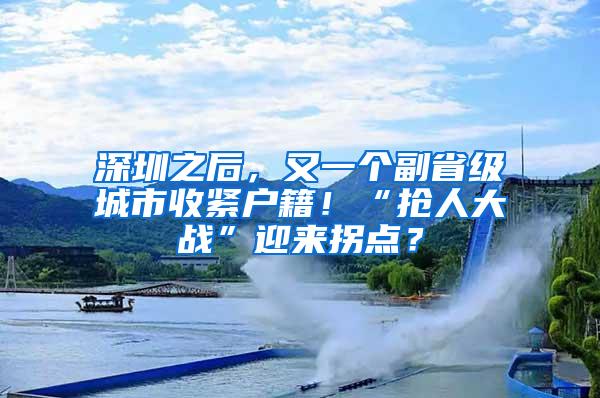 深圳之后，又一个副省级城市收紧户籍！“抢人大战”迎来拐点？