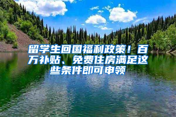 留学生回国福利政策！百万补贴、免费住房满足这些条件即可申领