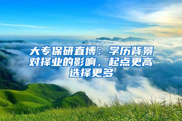 大专保研直博：学历背景对择业的影响，起点更高选择更多