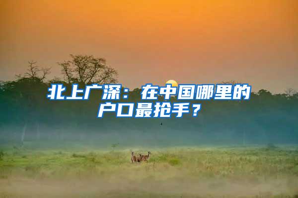 北上广深：在中国哪里的户口最抢手？