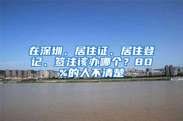 在深圳，居住证、居住登记、签注该办哪个？80%的人不清楚