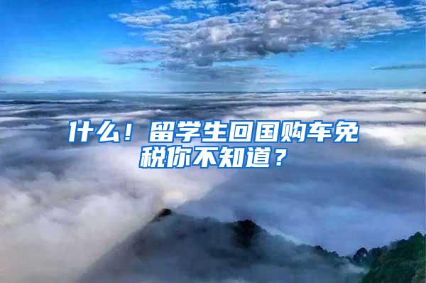 什么！留学生回国购车免税你不知道？