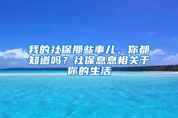 我的社保那些事儿，你都知道吗？社保息息相关于你的生活