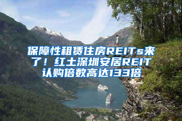 保障性租赁住房REITs来了！红土深圳安居REIT认购倍数高达133倍