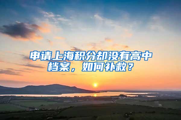 申请上海积分却没有高中档案，如何补救？