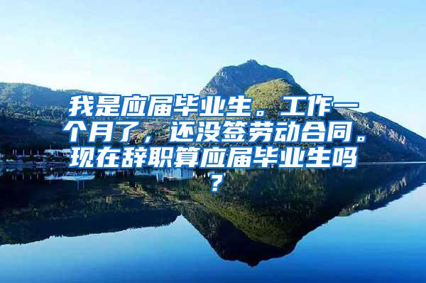 我是应届毕业生。工作一个月了，还没签劳动合同。现在辞职算应届毕业生吗？