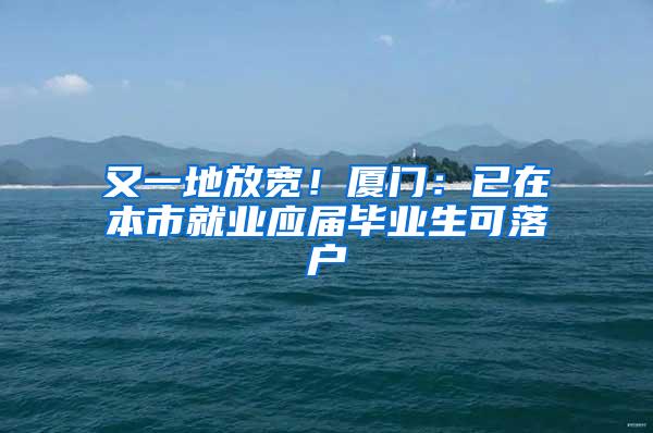 又一地放宽！厦门：已在本市就业应届毕业生可落户