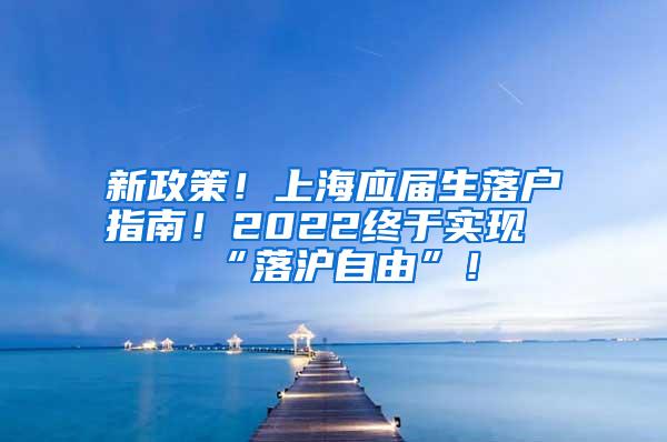 新政策！上海应届生落户指南！2022终于实现“落沪自由”！