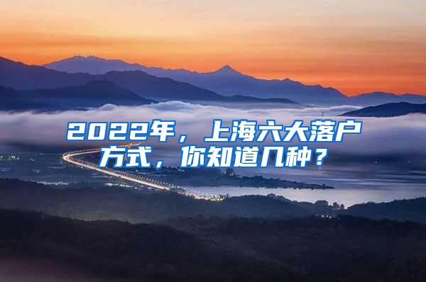 2022年，上海六大落户方式，你知道几种？