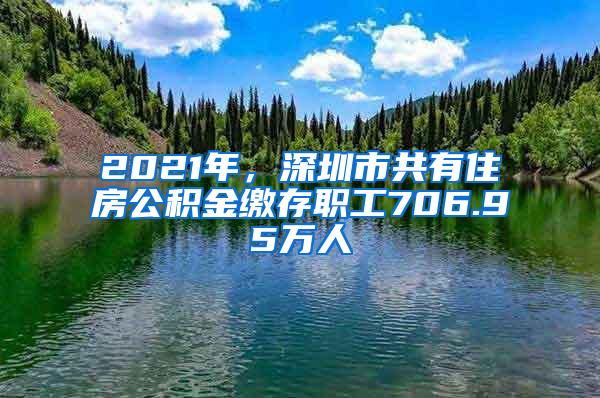 2021年，深圳市共有住房公积金缴存职工706.95万人