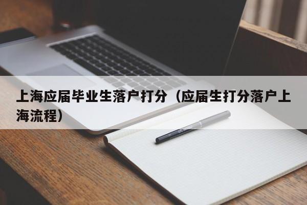 上海应届毕业生落户打分（应届生打分落户上海流程）