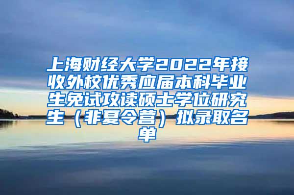 上海财经大学2022年接收外校优秀应届本科毕业生免试攻读硕士学位研究生（非夏令营）拟录取名单