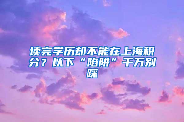 读完学历却不能在上海积分？以下“陷阱”千万别踩