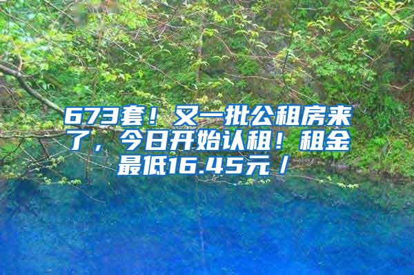 673套！又一批公租房来了，今日开始认租！租金最低16.45元／㎡