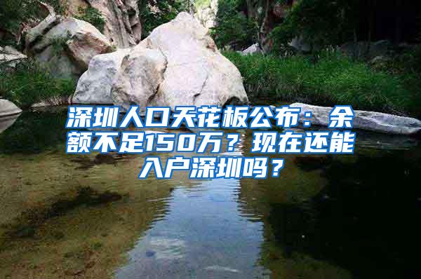 深圳人口天花板公布：余额不足150万？现在还能入户深圳吗？