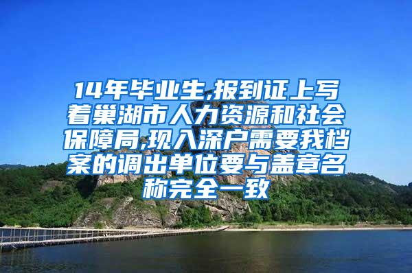 14年毕业生,报到证上写着巢湖市人力资源和社会保障局,现入深户需要我档案的调出单位要与盖章名称完全一致