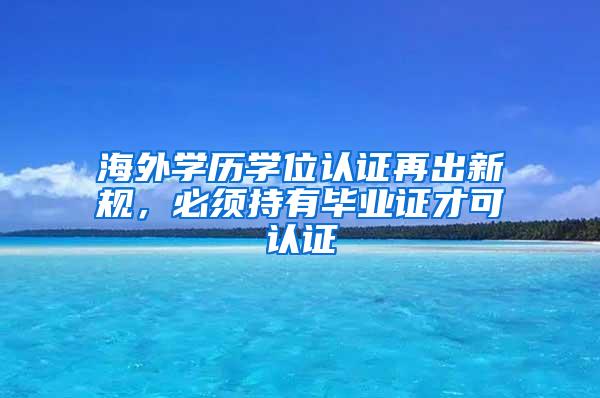 海外学历学位认证再出新规，必须持有毕业证才可认证