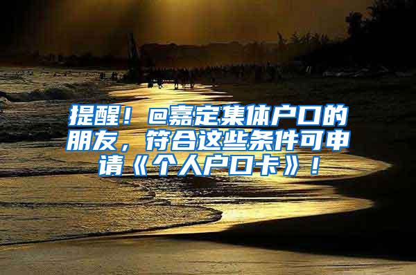 提醒！@嘉定集体户口的朋友，符合这些条件可申请《个人户口卡》！