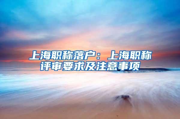 上海职称落户：上海职称评审要求及注意事项