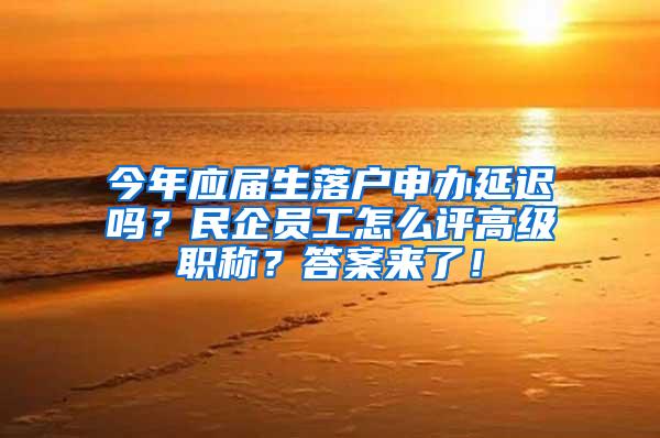 今年应届生落户申办延迟吗？民企员工怎么评高级职称？答案来了！