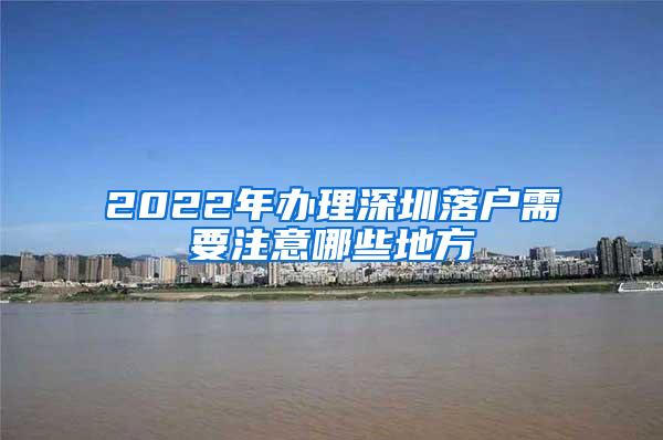 2022年办理深圳落户需要注意哪些地方