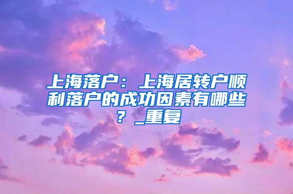 上海落户：上海居转户顺利落户的成功因素有哪些？_重复