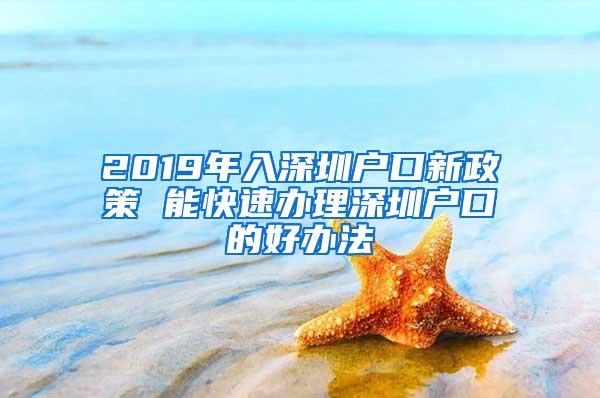 2019年入深圳户口新政策 能快速办理深圳户口的好办法