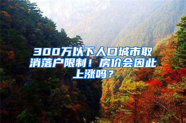 300万以下人口城市取消落户限制！房价会因此上涨吗？