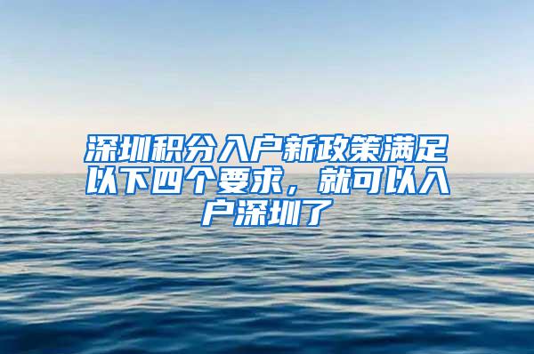 深圳积分入户新政策满足以下四个要求，就可以入户深圳了