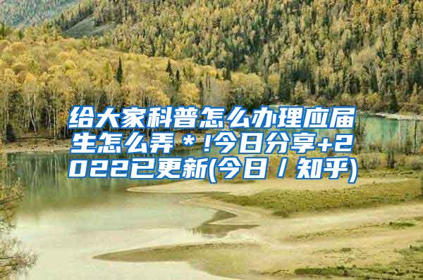 给大家科普怎么办理应届生怎么弄＊!今日分享+2022已更新(今日／知乎)