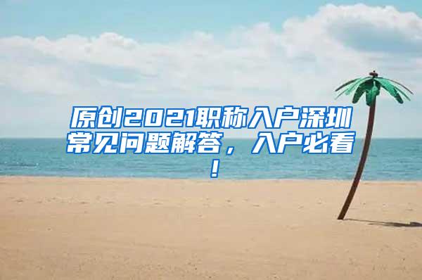 原创2021职称入户深圳常见问题解答，入户必看！