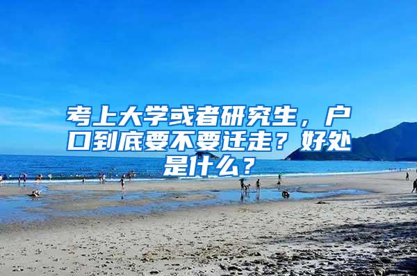 考上大学或者研究生，户口到底要不要迁走？好处是什么？