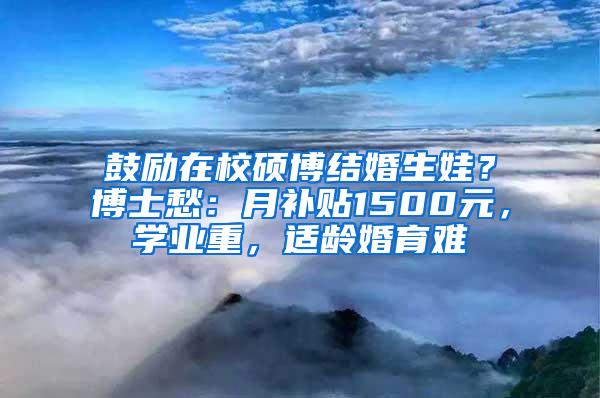 鼓励在校硕博结婚生娃？博士愁：月补贴1500元，学业重，适龄婚育难