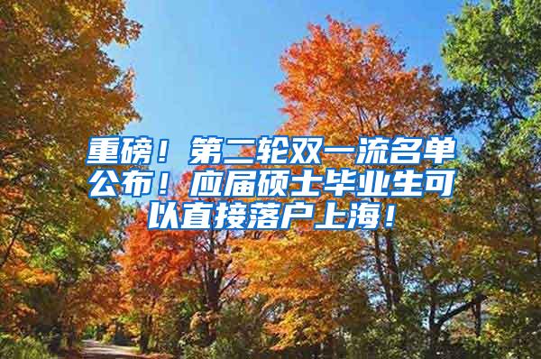 重磅！第二轮双一流名单公布！应届硕士毕业生可以直接落户上海！