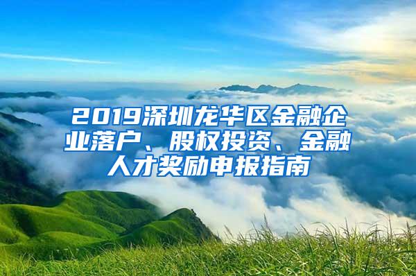 2019深圳龙华区金融企业落户、股权投资、金融人才奖励申报指南